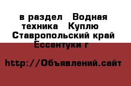  в раздел : Водная техника » Куплю . Ставропольский край,Ессентуки г.